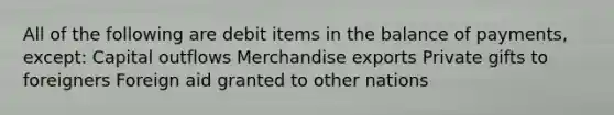 All of the following are debit items in the balance of payments, except: Capital outflows Merchandise exports Private gifts to foreigners Foreign aid granted to other nations