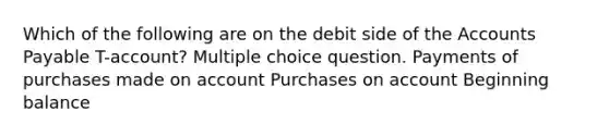 Which of the following are on the debit side of the Accounts Payable T-account? Multiple choice question. Payments of purchases made on account Purchases on account Beginning balance