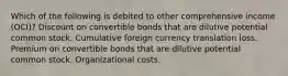 Which of the following is debited to other comprehensive income (OCI)? Discount on convertible bonds that are dilutive potential common stock. Cumulative foreign currency translation loss. Premium on convertible bonds that are dilutive potential common stock. Organizational costs.