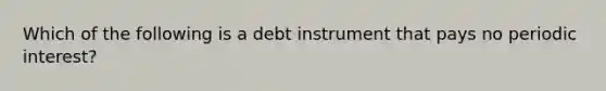 Which of the following is a debt instrument that pays no periodic interest?