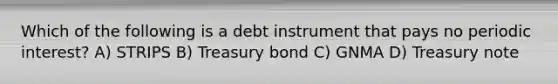 Which of the following is a debt instrument that pays no periodic interest? A) STRIPS B) Treasury bond C) GNMA D) Treasury note