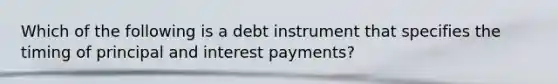 Which of the following is a debt instrument that specifies the timing of principal and interest payments?