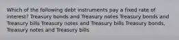 Which of the following debt instruments pay a fixed rate of interest? Treasury bonds and Treasury notes Treasury bonds and Treasury bills Treasury notes and Treasury bills Treasury bonds, Treasury notes and Treasury bills