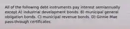 All of the following debt instruments pay interest semiannually except A) industrial development bonds. B) municipal general obligation bonds. C) municipal revenue bonds. D) Ginnie Mae pass-through certificates.