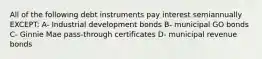 All of the following debt instruments pay interest semiannually EXCEPT: A- Industrial development bonds B- municipal GO bonds C- Ginnie Mae pass-through certificates D- municipal revenue bonds