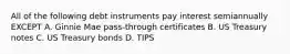 All of the following debt instruments pay interest semiannually EXCEPT A. Ginnie Mae pass-through certificates B. US Treasury notes C. US Treasury bonds D. TIPS