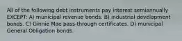 All of the following debt instruments pay interest semiannually EXCEPT: A) municipal revenue bonds. B) industrial development bonds. C) Ginnie Mae pass-through certificates. D) municipal General Obligation bonds.