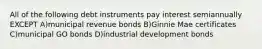 All of the following debt instruments pay interest semiannually EXCEPT A)municipal revenue bonds B)Ginnie Mae certificates C)municipal GO bonds D)industrial development bonds