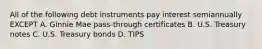 All of the following debt instruments pay interest semiannually EXCEPT A. Ginnie Mae pass-through certificates B. U.S. Treasury notes C. U.S. Treasury bonds D. TIPS