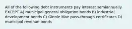 All of the following debt instruments pay interest semiannually EXCEPT A) municipal general obligation bonds B) industrial development bonds C) Ginnie Mae pass-through certificates D) municipal revenue bonds