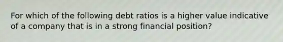 For which of the following debt ratios is a higher value indicative of a company that is in a strong financial​ position?