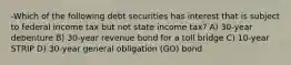 -Which of the following debt securities has interest that is subject to federal income tax but not state income tax? A) 30-year debenture B) 30-year revenue bond for a toll bridge C) 10-year STRIP D) 30-year general obligation (GO) bond