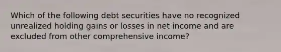 Which of the following debt securities have no recognized unrealized holding gains or losses in net income and are excluded from other comprehensive income?