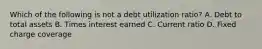 Which of the following is not a debt utilization ratio? A. Debt to total assets B. Times interest earned C. Current ratio D. Fixed charge coverage