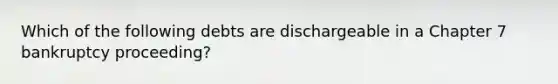 Which of the following debts are dischargeable in a Chapter 7 bankruptcy proceeding?