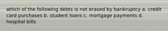 which of the following debts is not erased by bankruptcy a. credit card purchases b. student loans c. mortgage payments d. hospital bills