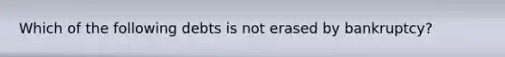 Which of the following debts is not erased by bankruptcy?