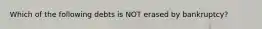 Which of the following debts is NOT erased by bankruptcy?