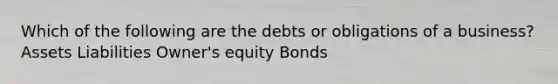 Which of the following are the debts or obligations of a business? Assets Liabilities Owner's equity Bonds