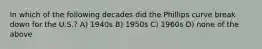 In which of the following decades did the Phillips curve break down for the U.S.? A) 1940s B) 1950s C) 1960s D) none of the above