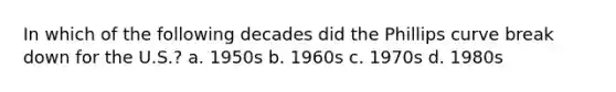 In which of the following decades did the Phillips curve break down for the U.S.? a. 1950s b. 1960s c. 1970s d. 1980s