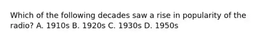 Which of the following decades saw a rise in popularity of the radio? A. 1910s B. 1920s C. 1930s D. 1950s