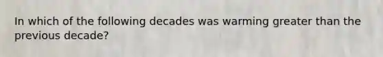 In which of the following decades was warming greater than the previous decade?