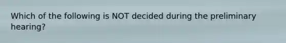 Which of the following is NOT decided during the preliminary hearing?