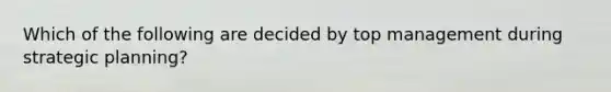 Which of the following are decided by top management during strategic planning?