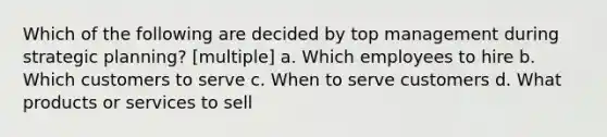 Which of the following are decided by top management during strategic planning? [multiple] a. Which employees to hire b. Which customers to serve c. When to serve customers d. What products or services to sell