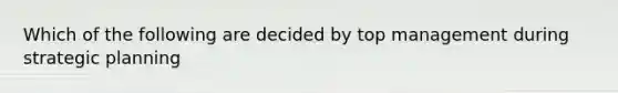 Which of the following are decided by top management during strategic planning