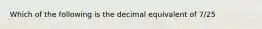 Which of the following is the decimal equivalent of 7/25