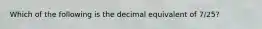 Which of the following is the decimal equivalent of 7/25?