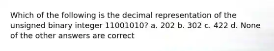 Which of the following is the decimal representation of the unsigned binary integer 11001010? a. 202 b. 302 c. 422 d. None of the other answers are correct