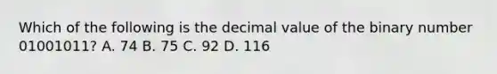 Which of the following is the decimal value of the binary number 01001011? A. 74 B. 75 C. 92 D. 116