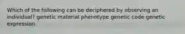 Which of the following can be deciphered by observing an individual? genetic material phenotype genetic code genetic expression