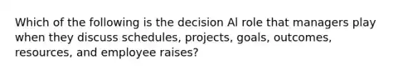 Which of the following is the decision Al role that managers play when they discuss schedules, projects, goals, outcomes, resources, and employee raises?