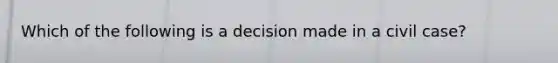 Which of the following is a decision made in a civil case?