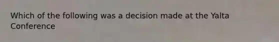 Which of the following was a decision made at the Yalta Conference