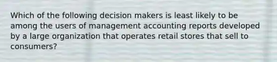 Which of the following decision makers is least likely to be among the users of management accounting reports developed by a large organization that operates retail stores that sell to consumers?