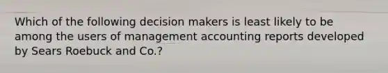 Which of the following decision makers is least likely to be among the users of management accounting reports developed by Sears Roebuck and Co.?