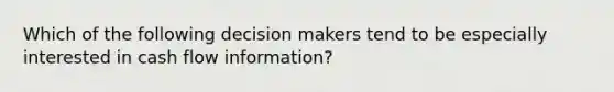 Which of the following decision makers tend to be especially interested in cash flow information?