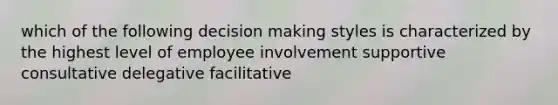 which of the following decision making styles is characterized by the highest level of employee involvement supportive consultative delegative facilitative