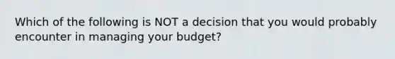 Which of the following is NOT a decision that you would probably encounter in managing your budget?