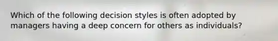 Which of the following decision styles is often adopted by managers having a deep concern for others as individuals?