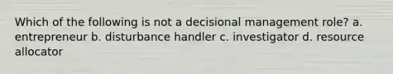 Which of the following is not a decisional management role? a. entrepreneur b. disturbance handler c. investigator d. resource allocator