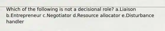 Which of the following is not a decisional role? a.Liaison b.Entrepreneur c.Negotiator d.Resource allocator e.Disturbance handler