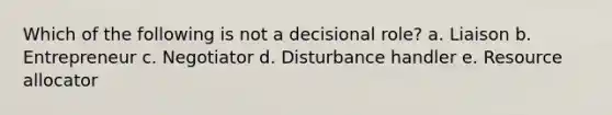 Which of the following is not a decisional role? a. Liaison b. Entrepreneur c. Negotiator d. Disturbance handler e. Resource allocator