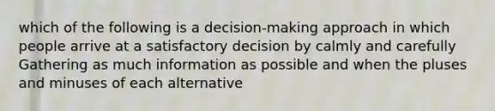 which of the following is a decision-making approach in which people arrive at a satisfactory decision by calmly and carefully Gathering as much information as possible and when the pluses and minuses of each alternative