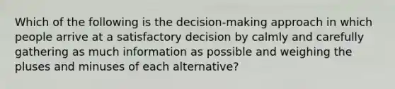 Which of the following is the​ decision-making approach in which people arrive at a satisfactory decision by calmly and carefully gathering as much information as possible and weighing the pluses and minuses of each​ alternative?